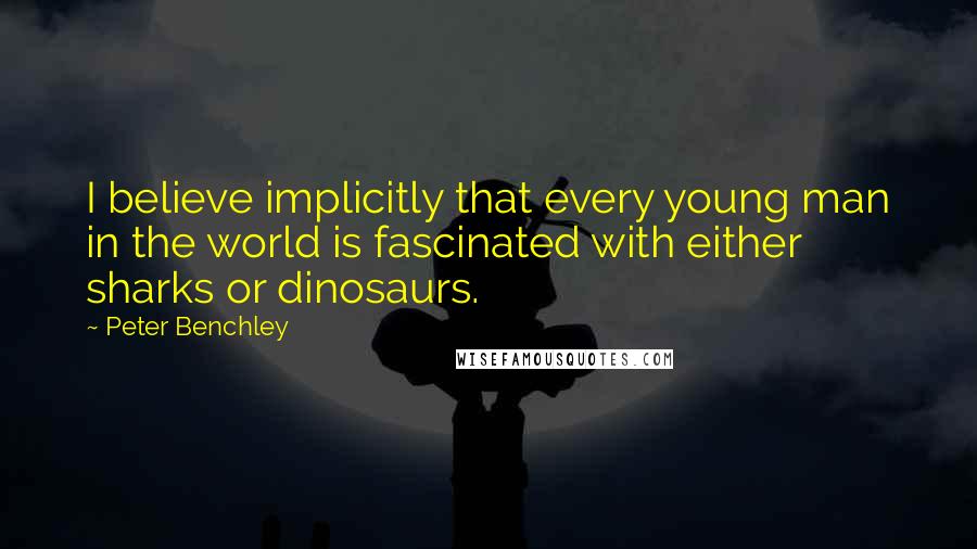 Peter Benchley Quotes: I believe implicitly that every young man in the world is fascinated with either sharks or dinosaurs.