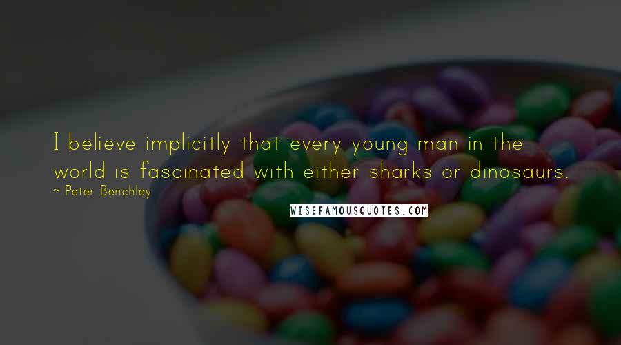 Peter Benchley Quotes: I believe implicitly that every young man in the world is fascinated with either sharks or dinosaurs.