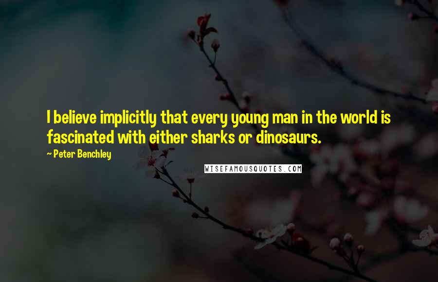 Peter Benchley Quotes: I believe implicitly that every young man in the world is fascinated with either sharks or dinosaurs.