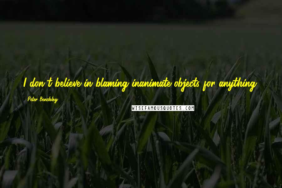 Peter Benchley Quotes: I don't believe in blaming inanimate objects for anything.