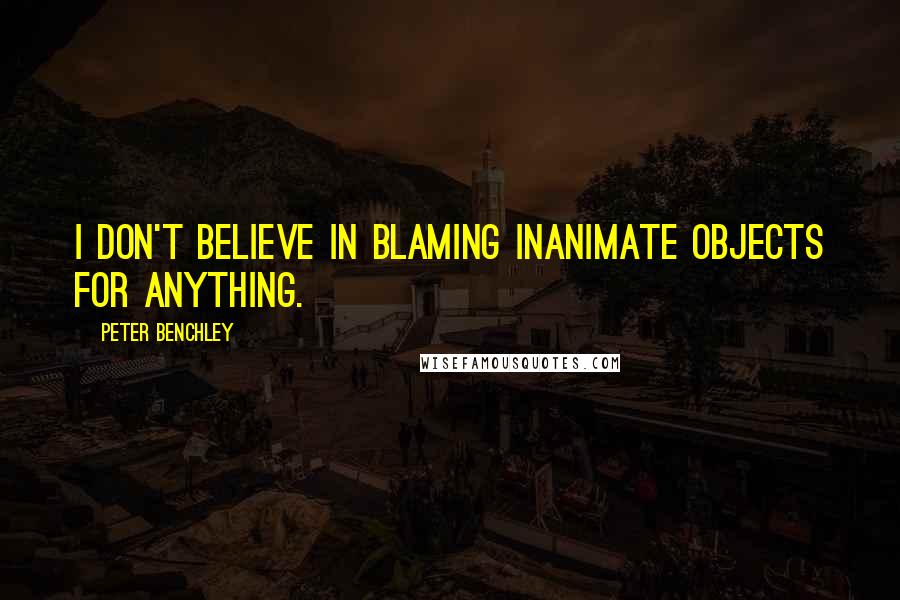 Peter Benchley Quotes: I don't believe in blaming inanimate objects for anything.