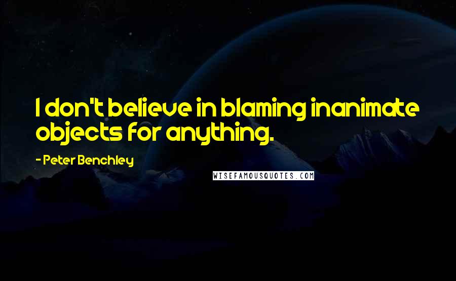 Peter Benchley Quotes: I don't believe in blaming inanimate objects for anything.