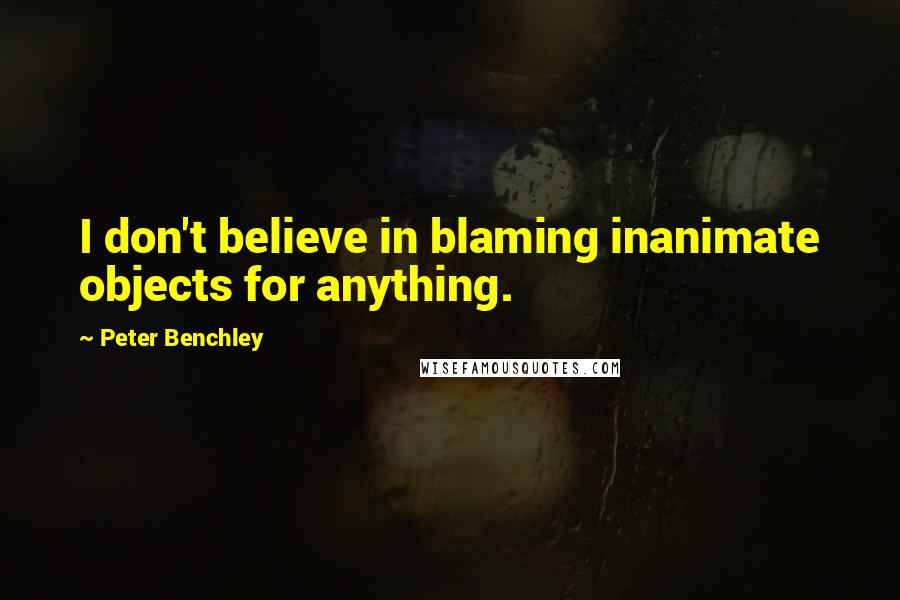 Peter Benchley Quotes: I don't believe in blaming inanimate objects for anything.