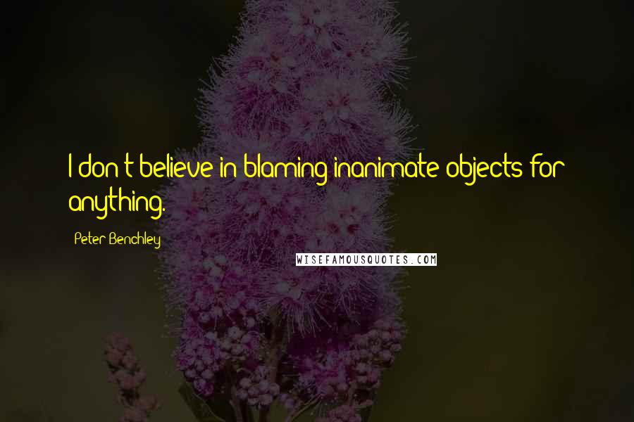 Peter Benchley Quotes: I don't believe in blaming inanimate objects for anything.