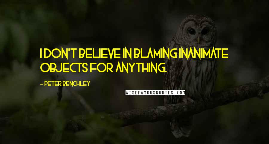 Peter Benchley Quotes: I don't believe in blaming inanimate objects for anything.