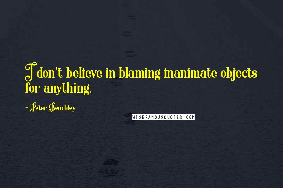 Peter Benchley Quotes: I don't believe in blaming inanimate objects for anything.