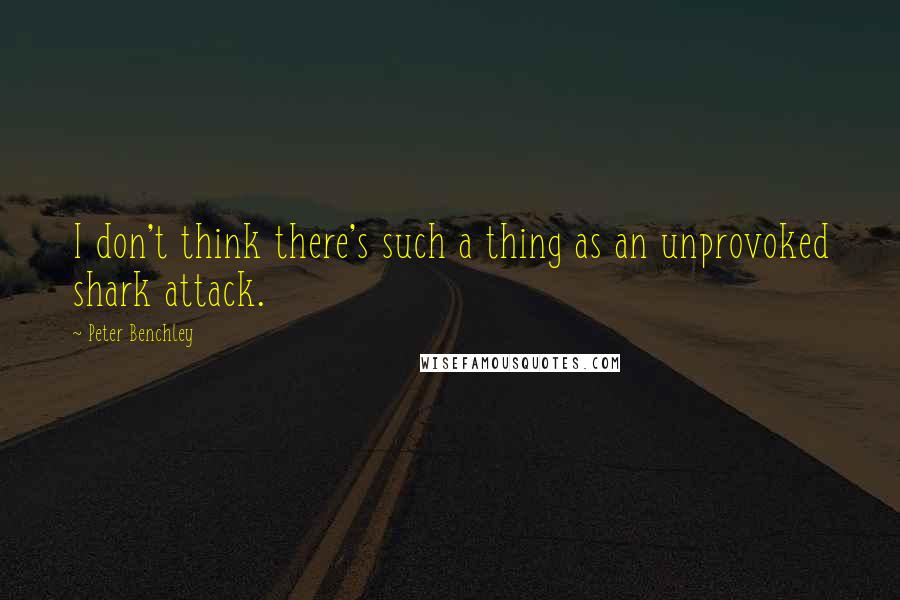 Peter Benchley Quotes: I don't think there's such a thing as an unprovoked shark attack.