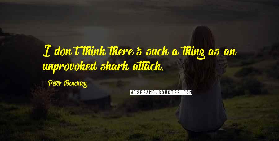 Peter Benchley Quotes: I don't think there's such a thing as an unprovoked shark attack.