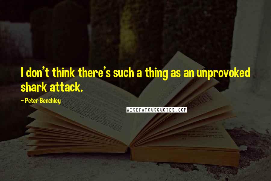 Peter Benchley Quotes: I don't think there's such a thing as an unprovoked shark attack.