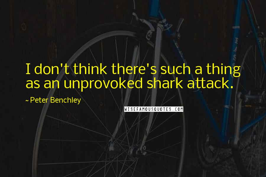 Peter Benchley Quotes: I don't think there's such a thing as an unprovoked shark attack.