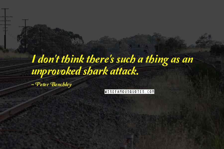 Peter Benchley Quotes: I don't think there's such a thing as an unprovoked shark attack.