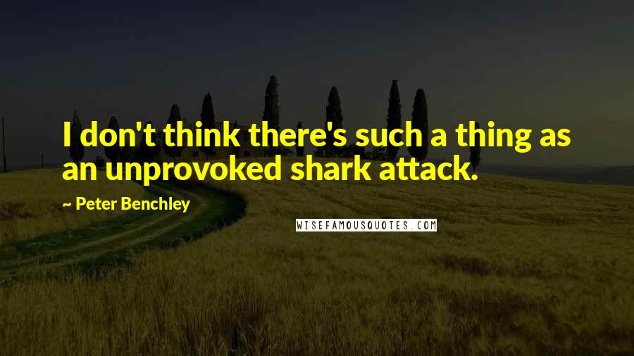 Peter Benchley Quotes: I don't think there's such a thing as an unprovoked shark attack.