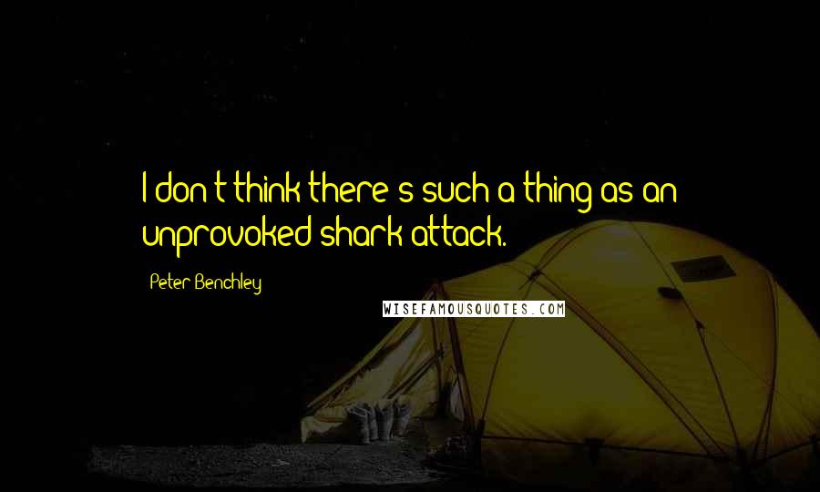 Peter Benchley Quotes: I don't think there's such a thing as an unprovoked shark attack.