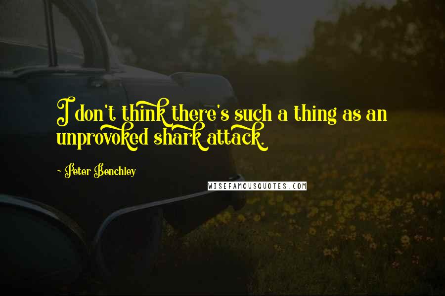 Peter Benchley Quotes: I don't think there's such a thing as an unprovoked shark attack.