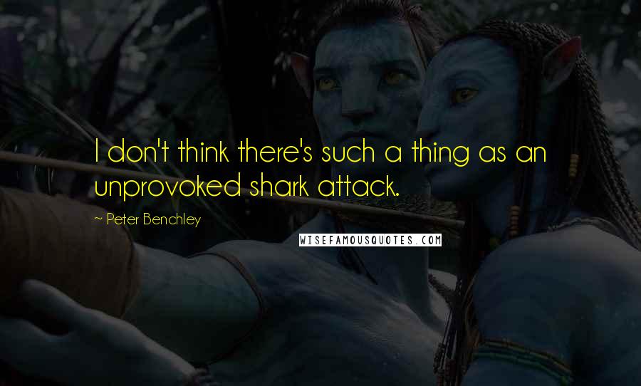 Peter Benchley Quotes: I don't think there's such a thing as an unprovoked shark attack.