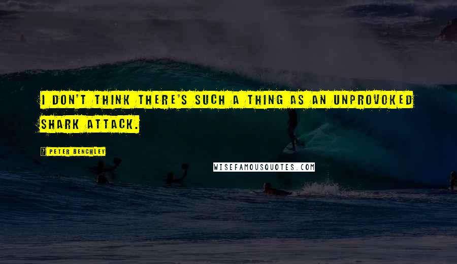 Peter Benchley Quotes: I don't think there's such a thing as an unprovoked shark attack.