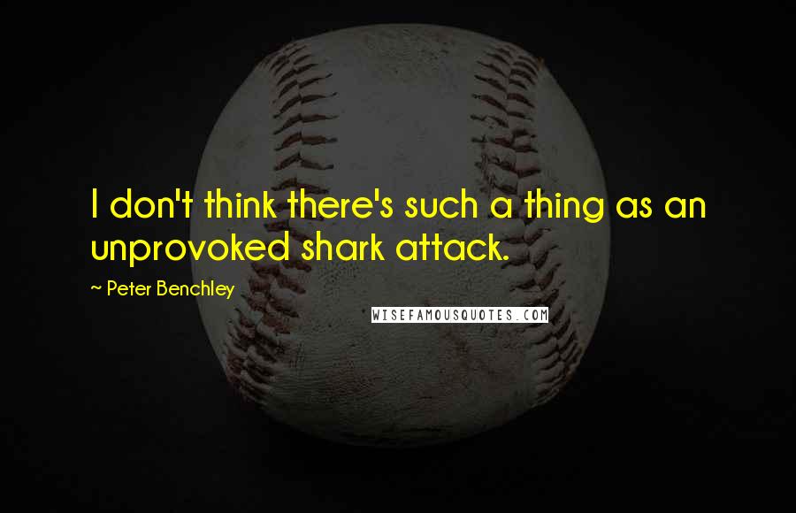 Peter Benchley Quotes: I don't think there's such a thing as an unprovoked shark attack.