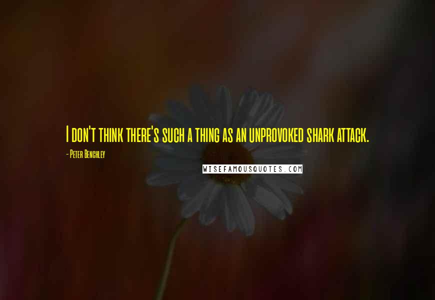 Peter Benchley Quotes: I don't think there's such a thing as an unprovoked shark attack.