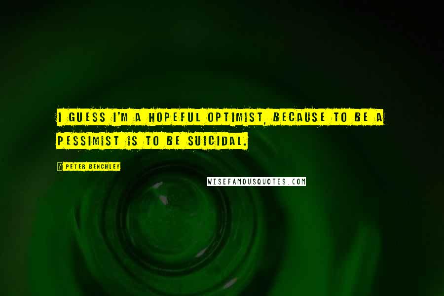 Peter Benchley Quotes: I guess I'm a hopeful optimist, because to be a pessimist is to be suicidal.