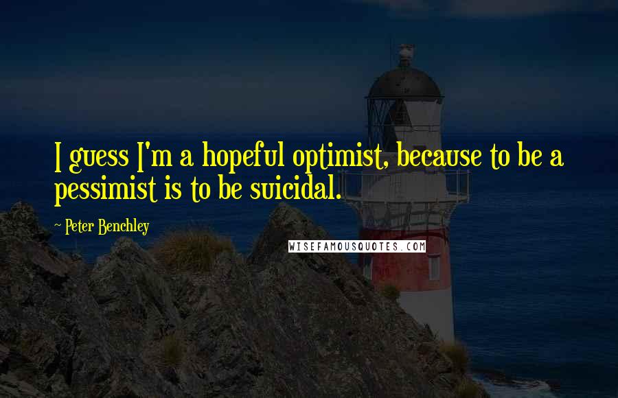 Peter Benchley Quotes: I guess I'm a hopeful optimist, because to be a pessimist is to be suicidal.