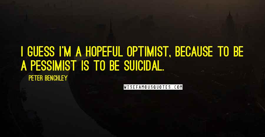 Peter Benchley Quotes: I guess I'm a hopeful optimist, because to be a pessimist is to be suicidal.