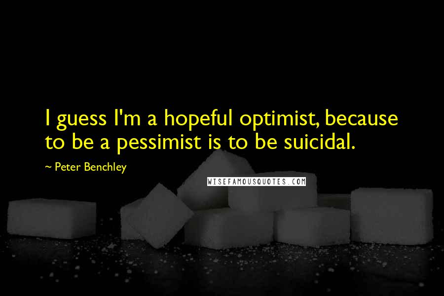 Peter Benchley Quotes: I guess I'm a hopeful optimist, because to be a pessimist is to be suicidal.