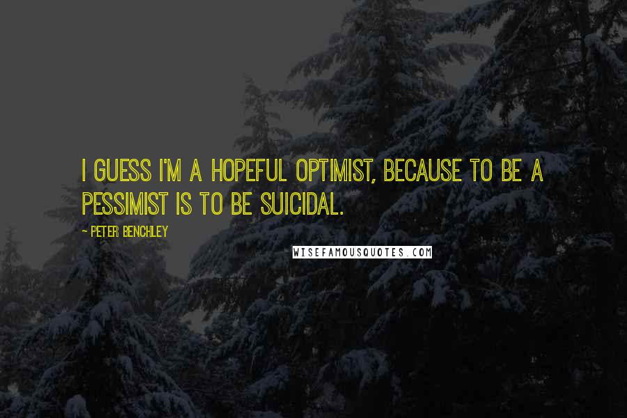 Peter Benchley Quotes: I guess I'm a hopeful optimist, because to be a pessimist is to be suicidal.