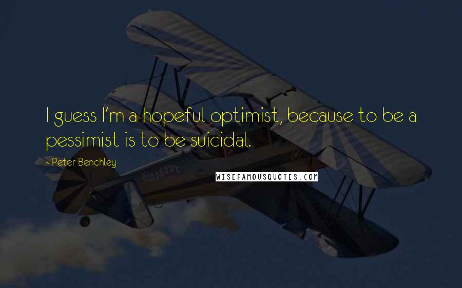 Peter Benchley Quotes: I guess I'm a hopeful optimist, because to be a pessimist is to be suicidal.