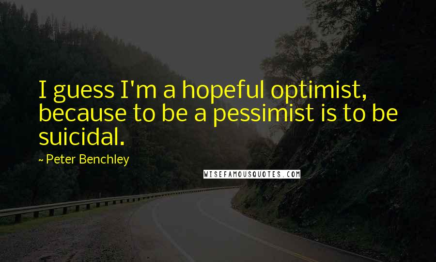 Peter Benchley Quotes: I guess I'm a hopeful optimist, because to be a pessimist is to be suicidal.