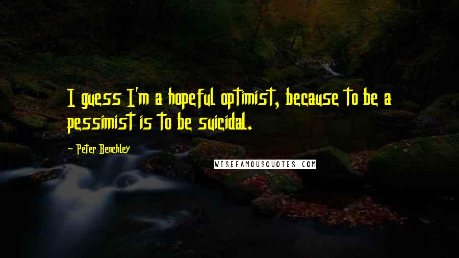 Peter Benchley Quotes: I guess I'm a hopeful optimist, because to be a pessimist is to be suicidal.