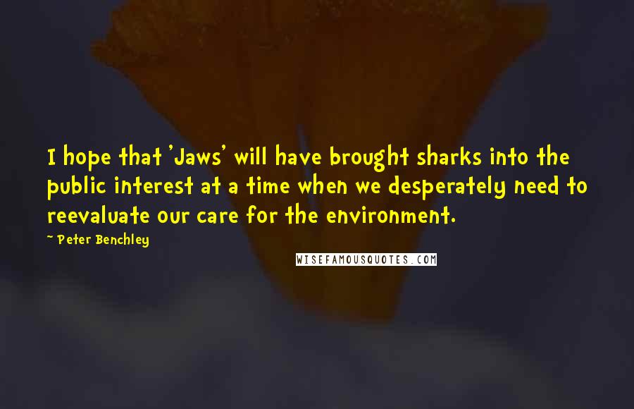 Peter Benchley Quotes: I hope that 'Jaws' will have brought sharks into the public interest at a time when we desperately need to reevaluate our care for the environment.