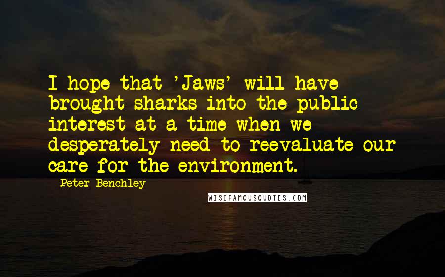 Peter Benchley Quotes: I hope that 'Jaws' will have brought sharks into the public interest at a time when we desperately need to reevaluate our care for the environment.