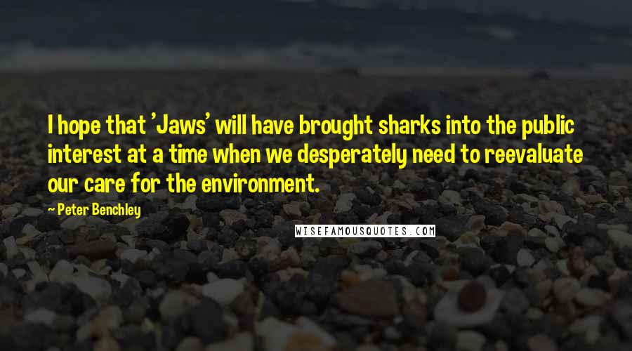 Peter Benchley Quotes: I hope that 'Jaws' will have brought sharks into the public interest at a time when we desperately need to reevaluate our care for the environment.