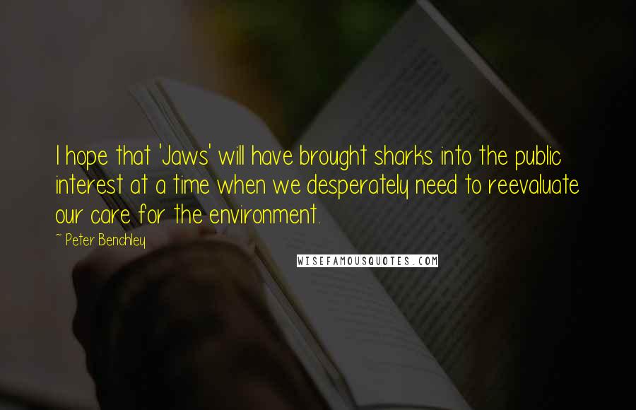 Peter Benchley Quotes: I hope that 'Jaws' will have brought sharks into the public interest at a time when we desperately need to reevaluate our care for the environment.