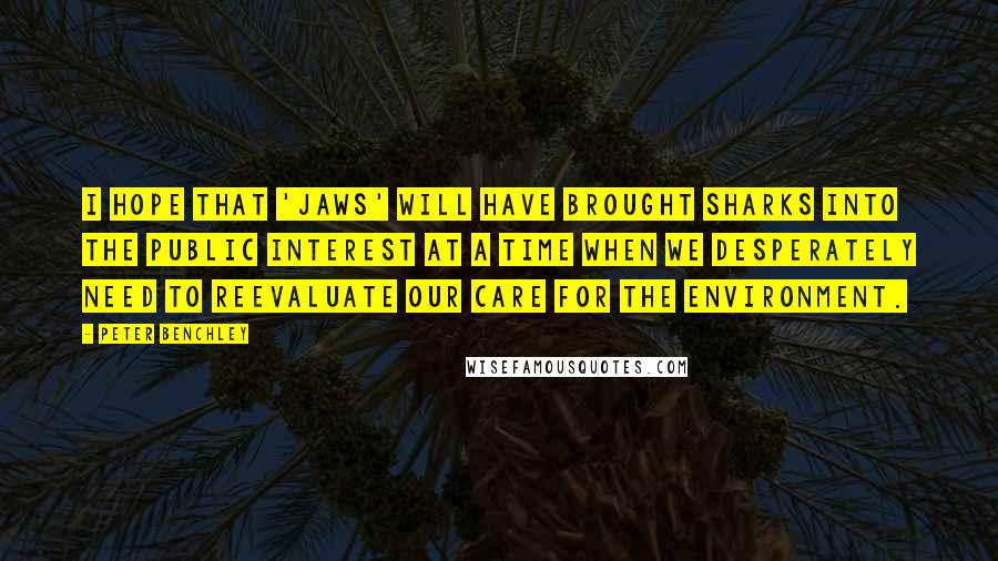 Peter Benchley Quotes: I hope that 'Jaws' will have brought sharks into the public interest at a time when we desperately need to reevaluate our care for the environment.