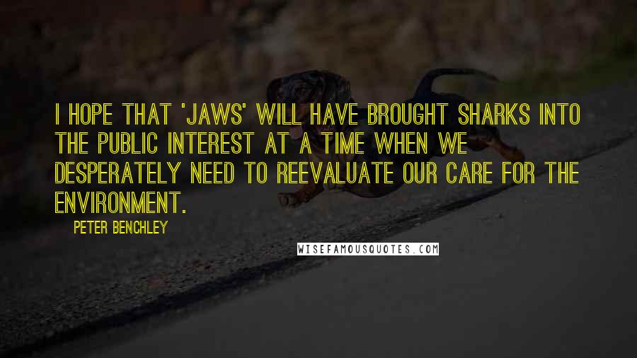 Peter Benchley Quotes: I hope that 'Jaws' will have brought sharks into the public interest at a time when we desperately need to reevaluate our care for the environment.