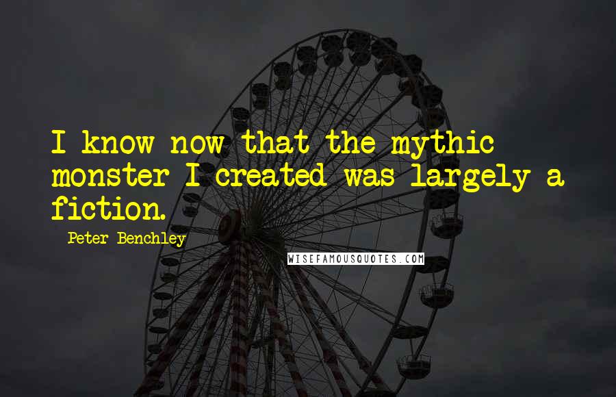 Peter Benchley Quotes: I know now that the mythic monster I created was largely a fiction.