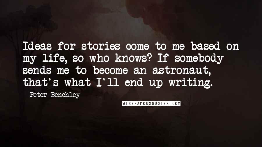 Peter Benchley Quotes: Ideas for stories come to me based on my life, so who knows? If somebody sends me to become an astronaut, that's what I'll end up writing.