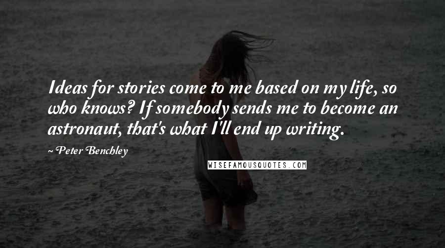 Peter Benchley Quotes: Ideas for stories come to me based on my life, so who knows? If somebody sends me to become an astronaut, that's what I'll end up writing.