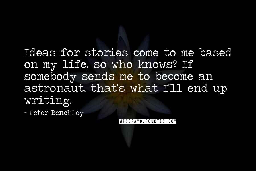 Peter Benchley Quotes: Ideas for stories come to me based on my life, so who knows? If somebody sends me to become an astronaut, that's what I'll end up writing.