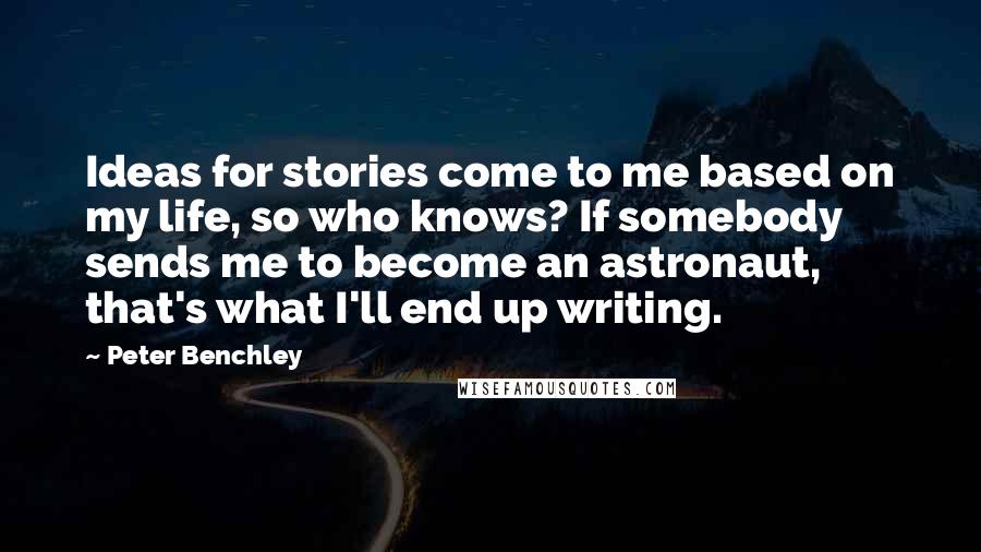 Peter Benchley Quotes: Ideas for stories come to me based on my life, so who knows? If somebody sends me to become an astronaut, that's what I'll end up writing.