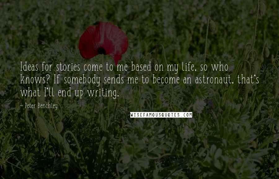 Peter Benchley Quotes: Ideas for stories come to me based on my life, so who knows? If somebody sends me to become an astronaut, that's what I'll end up writing.