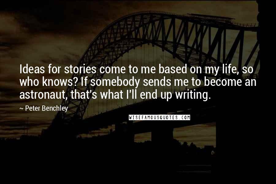 Peter Benchley Quotes: Ideas for stories come to me based on my life, so who knows? If somebody sends me to become an astronaut, that's what I'll end up writing.