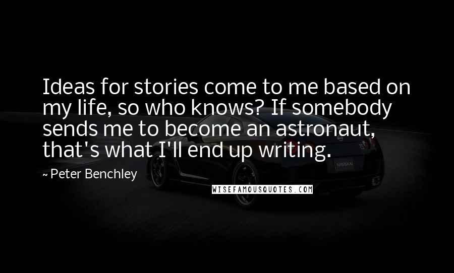 Peter Benchley Quotes: Ideas for stories come to me based on my life, so who knows? If somebody sends me to become an astronaut, that's what I'll end up writing.