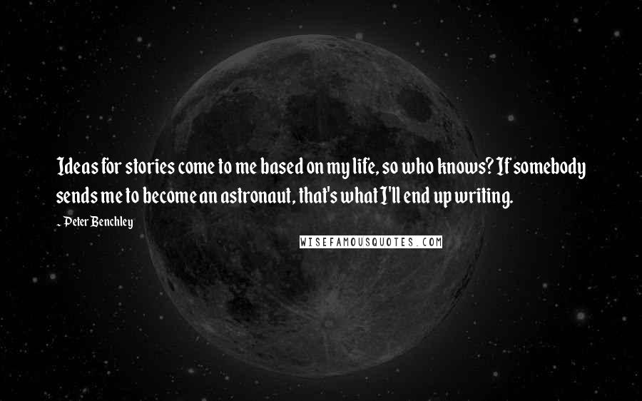 Peter Benchley Quotes: Ideas for stories come to me based on my life, so who knows? If somebody sends me to become an astronaut, that's what I'll end up writing.