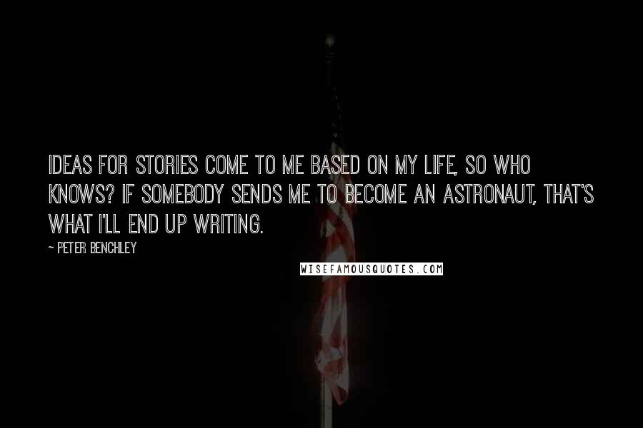 Peter Benchley Quotes: Ideas for stories come to me based on my life, so who knows? If somebody sends me to become an astronaut, that's what I'll end up writing.