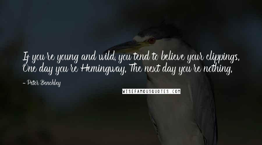 Peter Benchley Quotes: If you're young and wild, you tend to believe your clippings. One day you're Hemingway. The next day you're nothing.