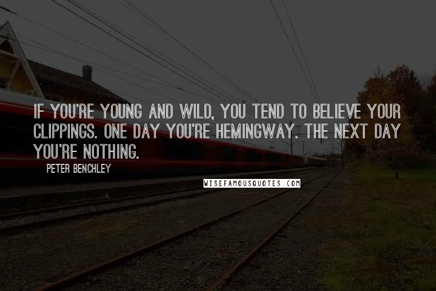 Peter Benchley Quotes: If you're young and wild, you tend to believe your clippings. One day you're Hemingway. The next day you're nothing.