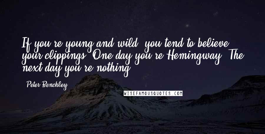 Peter Benchley Quotes: If you're young and wild, you tend to believe your clippings. One day you're Hemingway. The next day you're nothing.