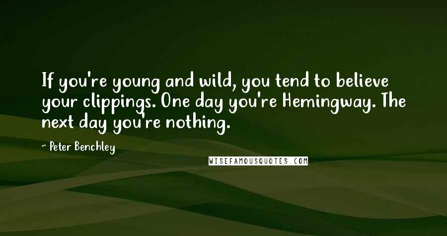 Peter Benchley Quotes: If you're young and wild, you tend to believe your clippings. One day you're Hemingway. The next day you're nothing.